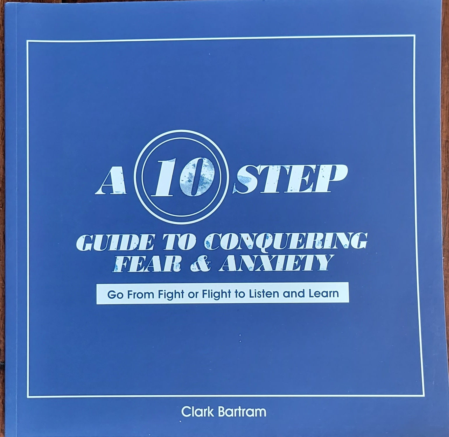 SIGNED-A 10 Step Guide To Conquering Fear & Anxiety: Go From Fight to Flight To Listen and Learn By Clark Bartram